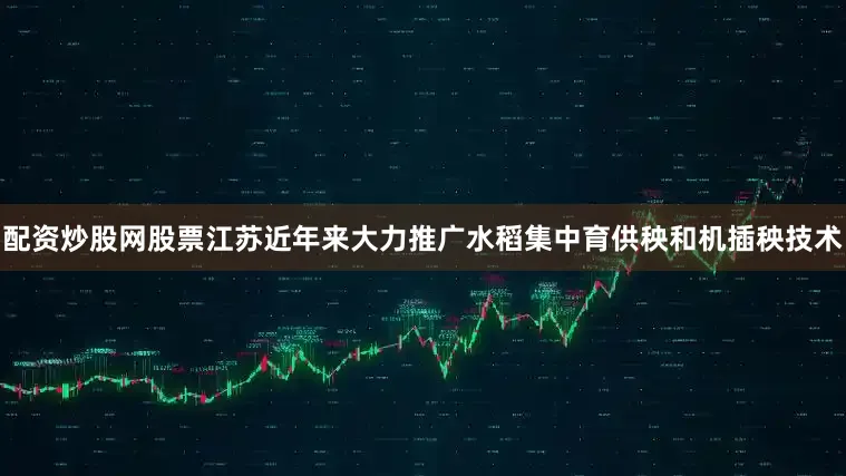 配资炒股网股票江苏近年来大力推广水稻集中育供秧和机插秧技术