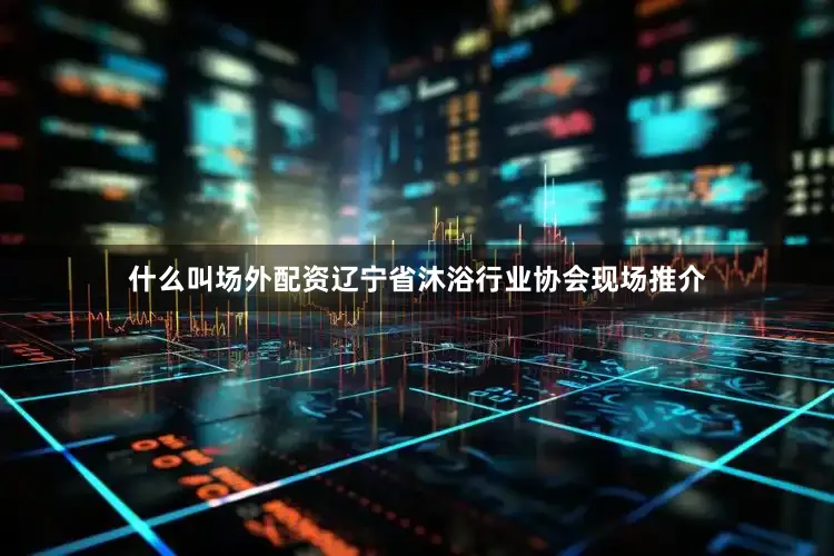 什么叫场外配资辽宁省沐浴行业协会现场推介
