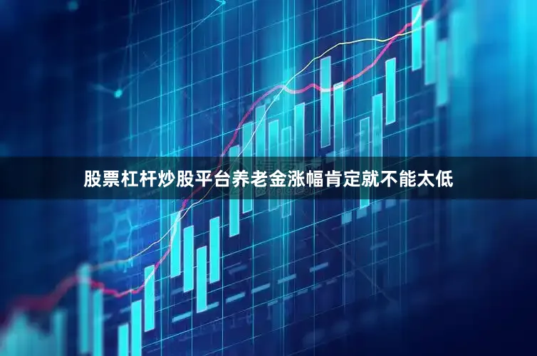 股票杠杆炒股平台养老金涨幅肯定就不能太低