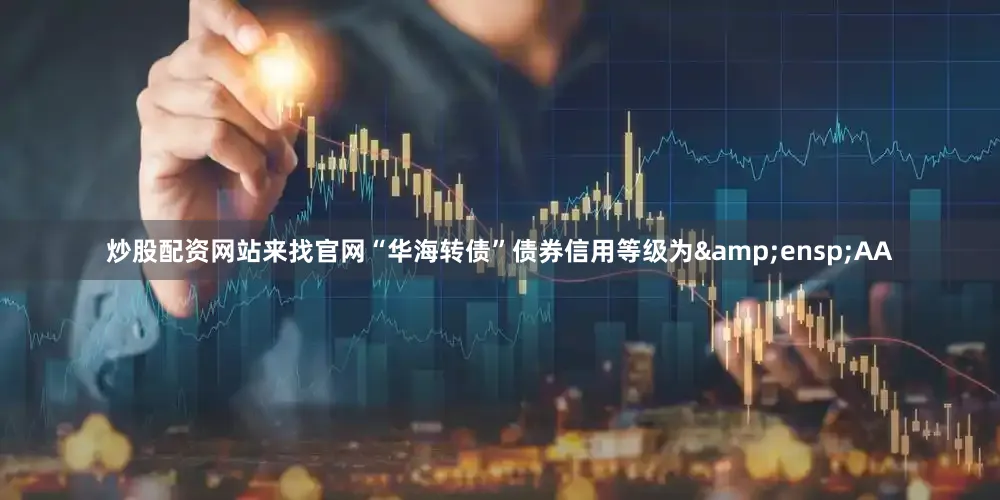 炒股配资网站来找官网“华海转债”债券信用等级为&ensp;AA