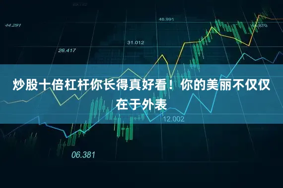炒股十倍杠杆你长得真好看！你的美丽不仅仅在于外表