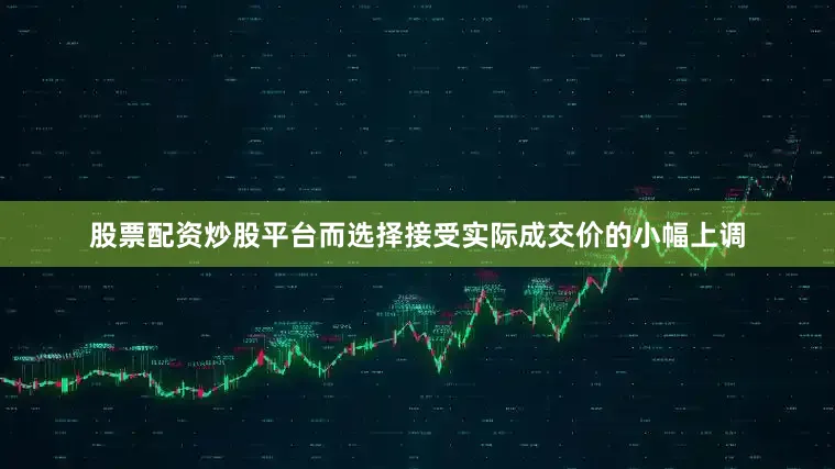 股票配资炒股平台而选择接受实际成交价的小幅上调