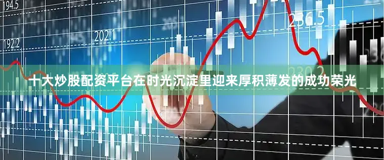 十大炒股配资平台在时光沉淀里迎来厚积薄发的成功荣光