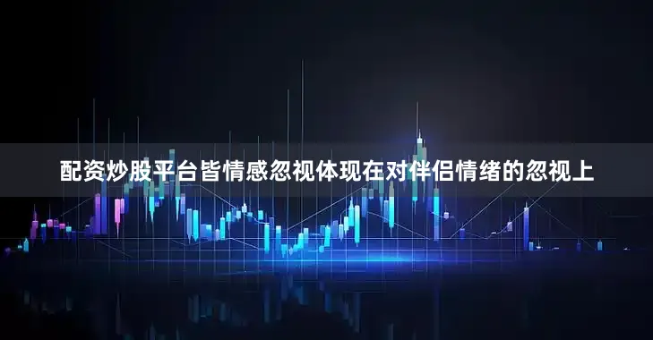 配资炒股平台皆情感忽视体现在对伴侣情绪的忽视上