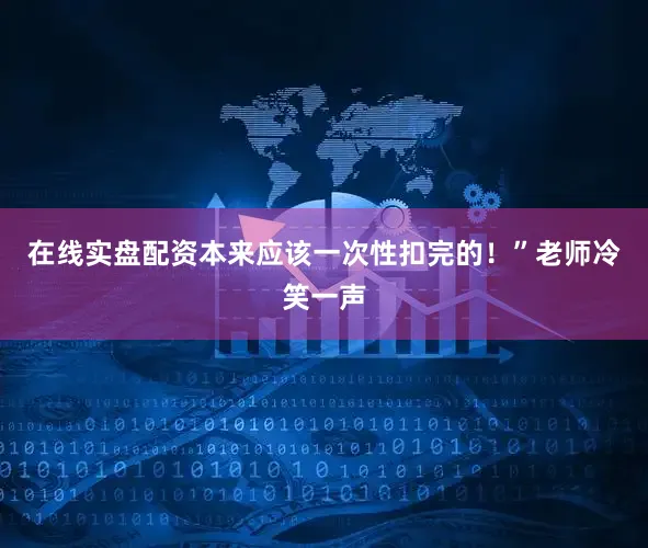 在线实盘配资本来应该一次性扣完的！”老师冷笑一声