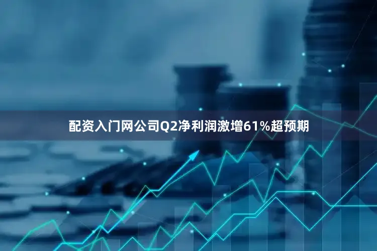 配资入门网公司Q2净利润激增61%超预期