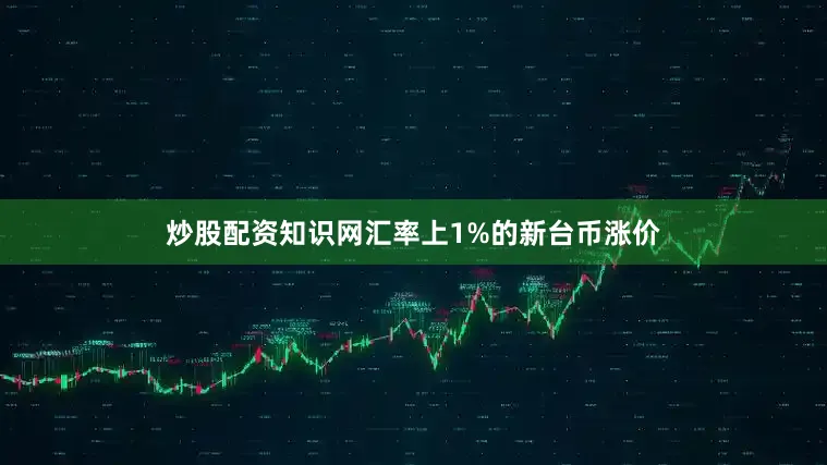 炒股配资知识网汇率上1%的新台币涨价