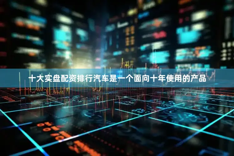 十大实盘配资排行汽车是一个面向十年使用的产品