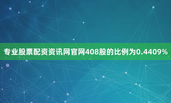 专业股票配资资讯网官网408股的比例为0.4409%