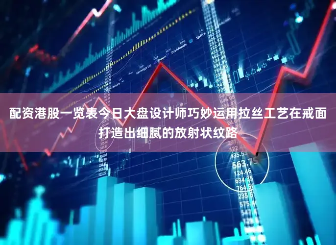 配资港股一览表今日大盘设计师巧妙运用拉丝工艺在戒面打造出细腻的放射状纹路