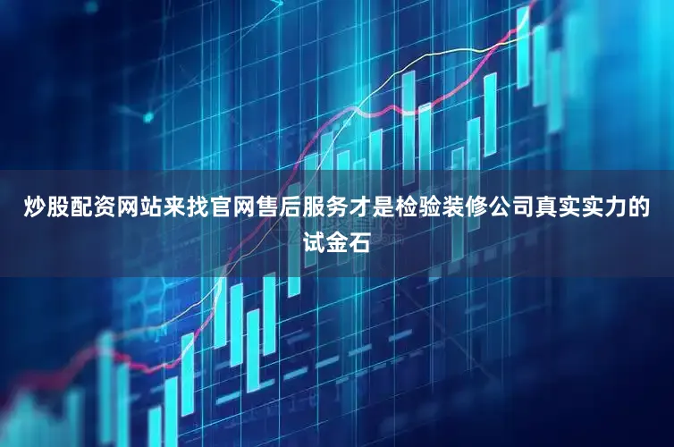 炒股配资网站来找官网售后服务才是检验装修公司真实实力的试金石
