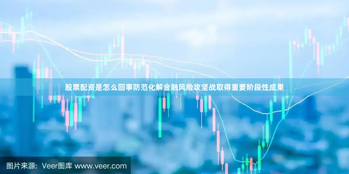 股票配资是怎么回事防范化解金融风险攻坚战取得重要阶段性成果