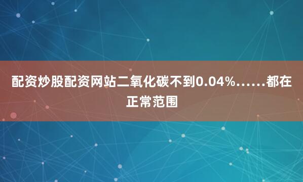 配资炒股配资网站二氧化碳不到0.04%……都在正常范围