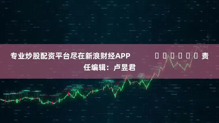 专业炒股配资平台尽在新浪财经APP            						责任编辑：卢昱君