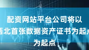 配资网站平台公司将以西北首张数据资产证书为起点