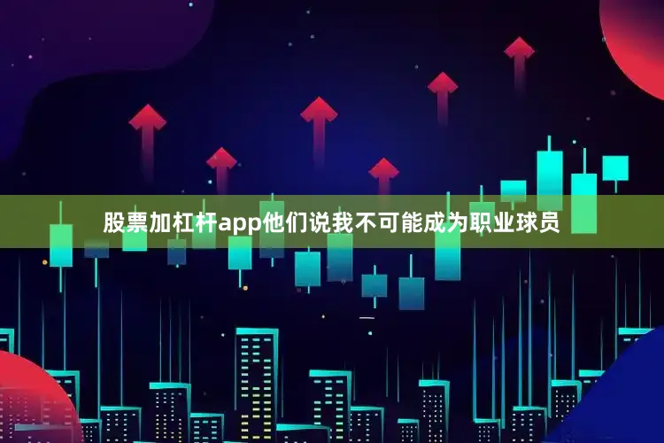 股票加杠杆app他们说我不可能成为职业球员