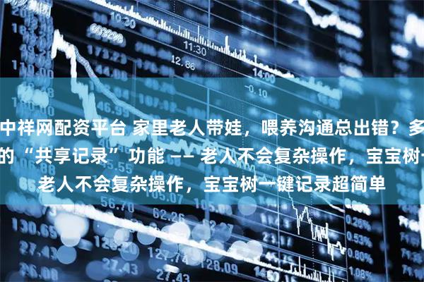 中祥网配资平台 家里老人带娃，喂养沟通总出错？多亏了这个 APP 的 “共享记录” 功能 —— 老人不会复杂操作，宝宝树一键记录超简单