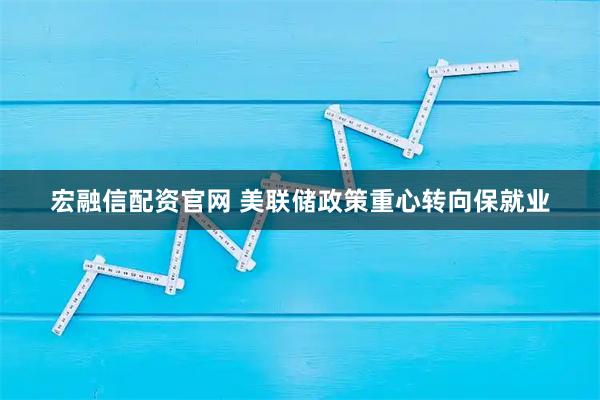 宏融信配资官网 美联储政策重心转向保就业