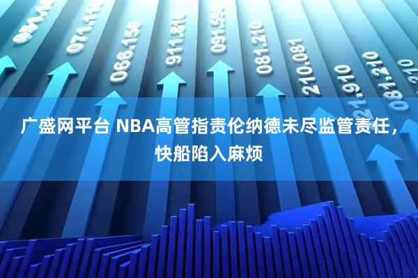 广盛网平台 NBA高管指责伦纳德未尽监管责任，快船陷入麻烦