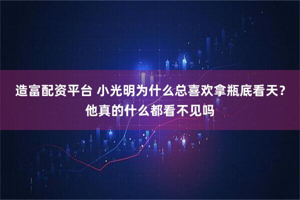 造富配资平台 小光明为什么总喜欢拿瓶底看天？他真的什么都看不见吗
