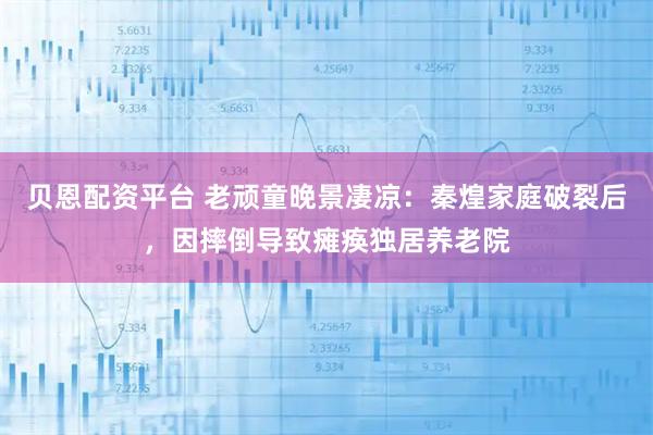 贝恩配资平台 老顽童晚景凄凉：秦煌家庭破裂后，因摔倒导致瘫痪独居养老院