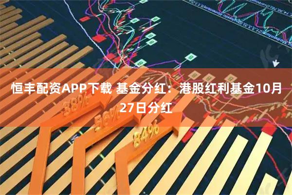 恒丰配资APP下载 基金分红：港股红利基金10月27日分红