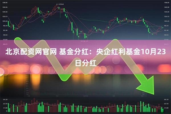 北京配资网官网 基金分红：央企红利基金10月23日分红