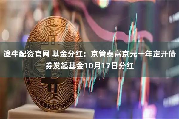 途牛配资官网 基金分红：京管泰富京元一年定开债券发起基金10月17日分红