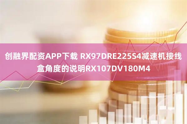 创融界配资APP下载 RX97DRE225S4减速机接线盒角度的说明RX107DV180M4