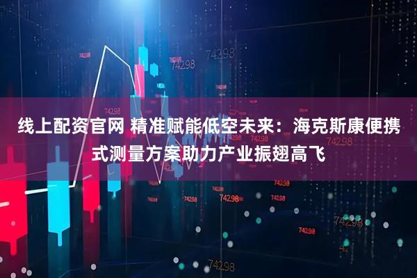 线上配资官网 精准赋能低空未来：海克斯康便携式测量方案助力产业振翅高飞