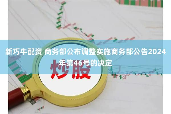 新巧牛配资 商务部公布调整实施商务部公告2024年第46号的决定