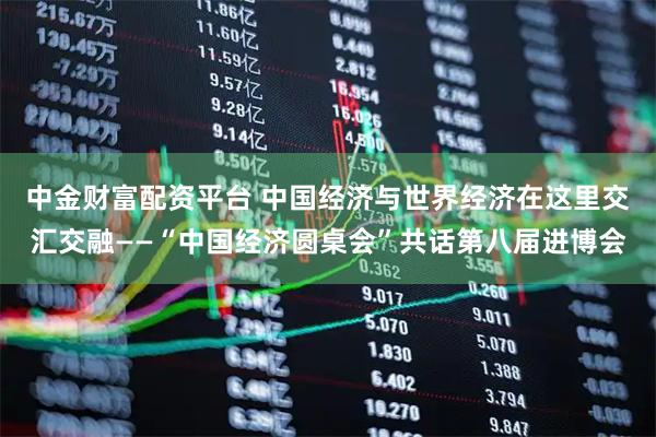 中金财富配资平台 中国经济与世界经济在这里交汇交融——“中国经济圆桌会”共话第八届进博会