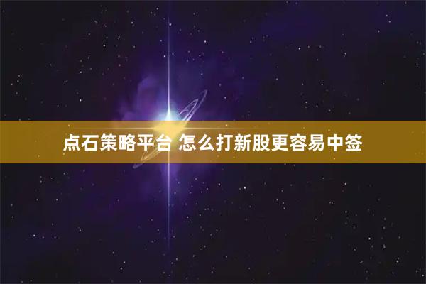 点石策略平台 怎么打新股更容易中签