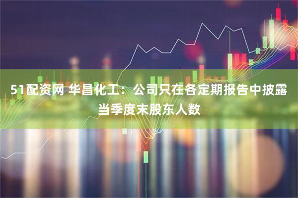 51配资网 华昌化工：公司只在各定期报告中披露当季度末股东人数