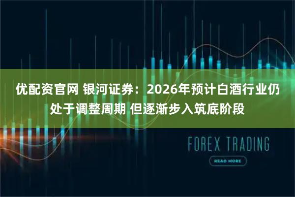 优配资官网 银河证券：2026年预计白酒行业仍处于调整周期 但逐渐步入筑底阶段