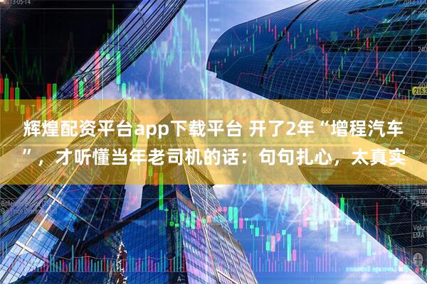 辉煌配资平台app下载平台 开了2年“增程汽车”，才听懂当年老司机的话：句句扎心，太真实