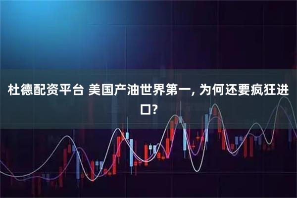 杜德配资平台 美国产油世界第一, 为何还要疯狂进口?