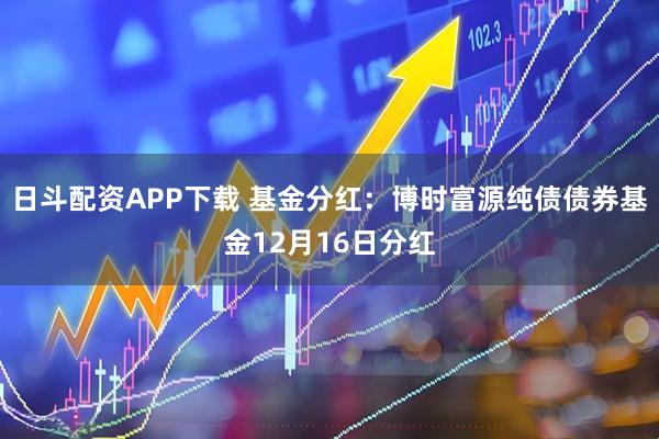 日斗配资APP下载 基金分红:博时富源纯债债券基金12月16日分红