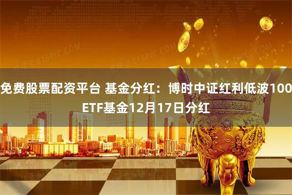 免费股票配资平台 基金分红:博时中证红利低波100ETF基金12月17日分红