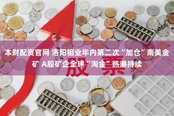 本财配资官网 洛阳钼业年内第二次“加仓”南美金矿 A股矿企全球“淘金”热潮持续