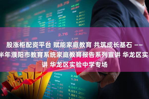 股涨柜配资平台 赋能家庭教育 共筑成长基石 ——2025年下半年濮阳市教育系统家庭教育报告系列宣讲 华龙区实验中学专场