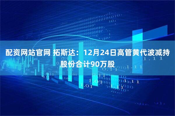 配资网站官网 拓斯达：12月24日高管黄代波减持股份合计90万股