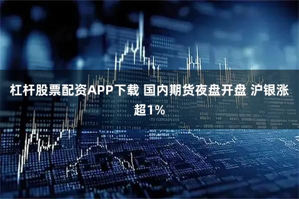 杠杆股票配资APP下载 国内期货夜盘开盘 沪银涨超1%
