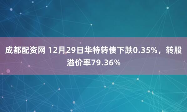 成都配资网 12月29日华特转债下跌0.35%，转股溢价率79.36%