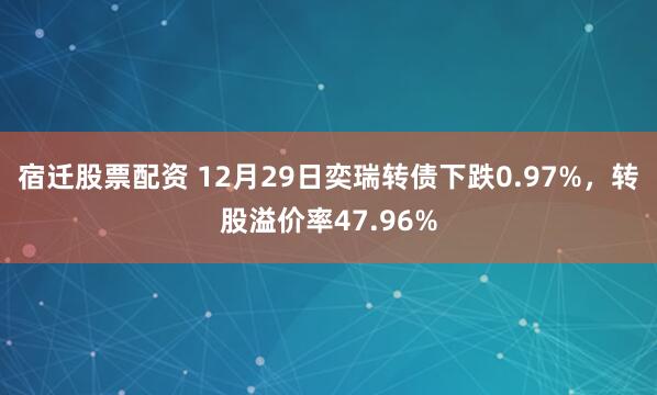 宿迁股票配资 12月29日奕瑞转债下跌0.97%,转股溢价率47.96%