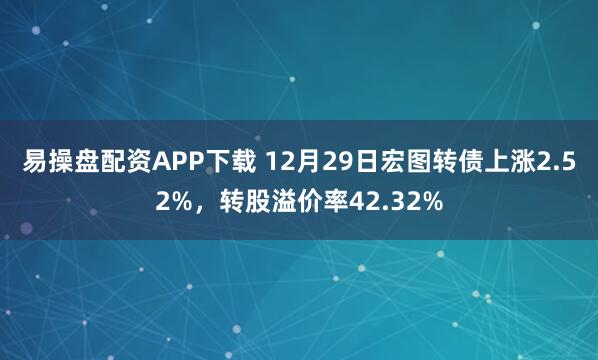 易操盘配资APP下载 12月29日宏图转债上涨2.52%,转股溢价率42.32%