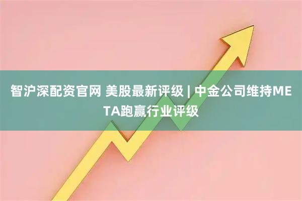 智沪深配资官网 美股最新评级 | 中金公司维持META跑赢行业评级