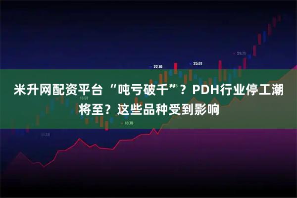 米升网配资平台 “吨亏破千”？PDH行业停工潮将至？这些品种受到影响