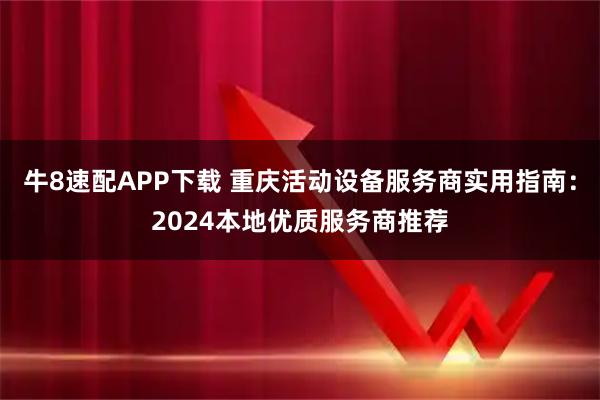 牛8速配APP下载 重庆活动设备服务商实用指南：2024本地优质服务商推荐