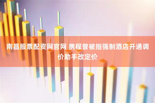 南昌股票配资网官网 携程曾被指强制酒店开通调价助手改定价